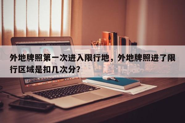 外地牌照第一次进入限行地，外地牌照进了限行区域是扣几次分？-第1张图片-我家生活百科