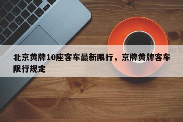 北京黄牌10座客车最新限行，京牌黄牌客车限行规定-第1张图片-我家生活百科
