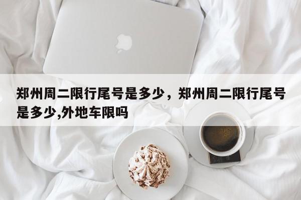 郑州周二限行尾号是多少，郑州周二限行尾号是多少,外地车限吗-第1张图片-我家生活百科