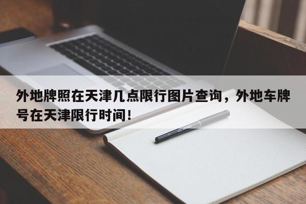 外地牌照在天津几点限行图片查询，外地车牌号在天津限行时间！-第1张图片-我家生活百科