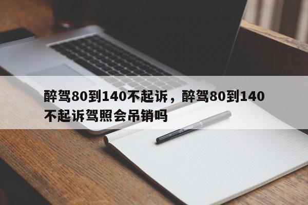 醉驾80到140不起诉,醉驾80到140不起诉驾照会吊销吗-第1张图片-我家生活百科 醉驾80到140不起诉,醉驾80到140不起诉驾照会吊销吗-第1张图片-我家生活百科