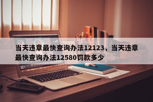 当天违章最快查询办法12123,当天违章最快查询办法12580罚款多少-第1张图片-我家生活百科 当天违章最快查询办法12123,当天违章最快查询办法12580罚款多少-第1张图片-我家生活百科