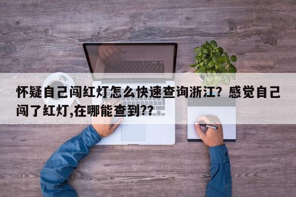 怀疑自己闯红灯怎么快速查询浙江？感觉自己闯了红灯,在哪能查到?？-第1张图片-我家生活百科