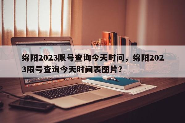 绵阳2023限号查询今天时间，绵阳2023限号查询今天时间表图片？-第1张图片-我家生活百科