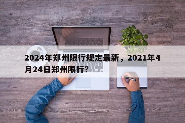 2024年郑州限行规定最新，2021年4月24日郑州限行？-第1张图片-我家生活百科