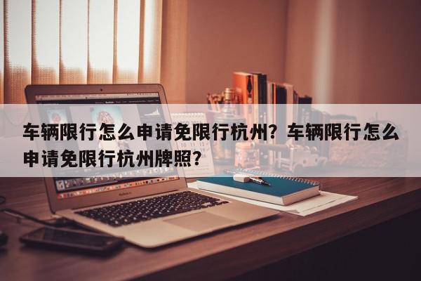 车辆限行怎么申请免限行杭州?车辆限行怎么申请免限行杭州牌照?-第1张图片-我家生活百科 车辆限行怎么申请免限行杭州?车辆限行怎么申请免限行杭州牌照?-第1张图片-我家生活百科
