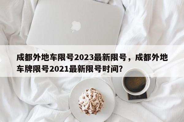 成都外地车限号2023最新限号,成都外地车牌限号2021最新限号时间?-第1张图片-我家生活百科 成都外地车限号2023最新限号,成都外地车牌限号2021最新限号时间?-第1张图片-我家生活百科