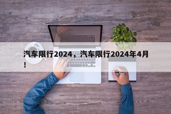 汽车限行2024，汽车限行2024年4月！-第1张图片-我家生活百科