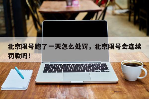 北京限号跑了一天怎么处罚，北京限号会连续罚款吗！-第1张图片-我家生活百科