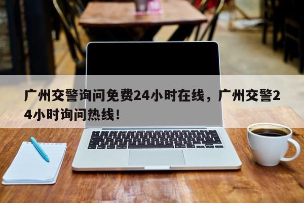 广州交警询问免费24小时在线,广州交警24小时询问热线!-第1张图片-我家生活百科 广州交警询问免费24小时在线,广州交警24小时询问热线!-第1张图片-我家生活百科