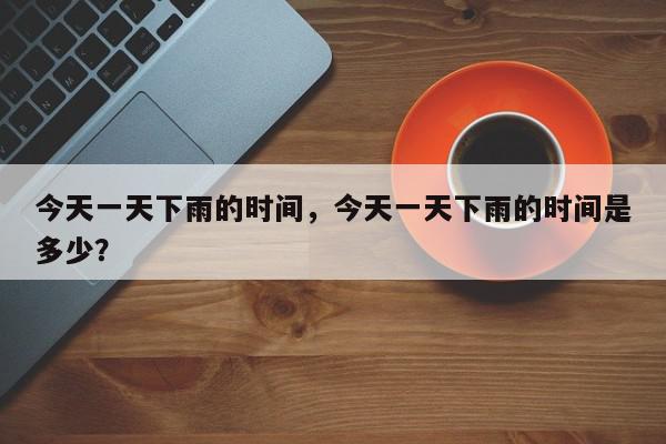 今天一天下雨的时间，今天一天下雨的时间是多少？-第1张图片-我家生活百科