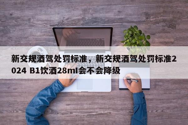 新交规酒驾处罚标准，新交规酒驾处罚标准2024 B1饮酒28mI会不会降级-第1张图片-我家生活百科