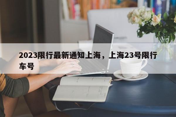 2023限行最新通知上海，上海23号限行车号-第1张图片-我家生活百科