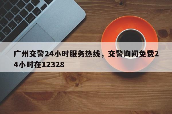 广州交警24小时服务热线，交警询问免费24小时在12328-第1张图片-我家生活百科