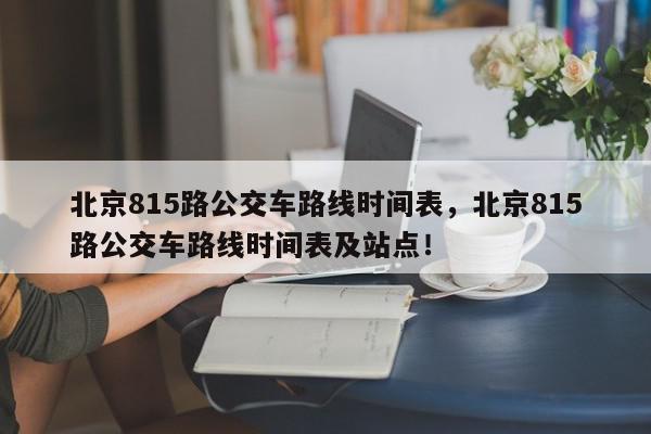 北京815路公交车路线时间表，北京815路公交车路线时间表及站点！-第1张图片-我家生活百科