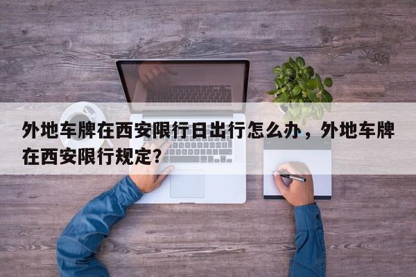 外地车牌在西安限行日出行怎么办，外地车牌在西安限行规定？-第1张图片-我家生活百科