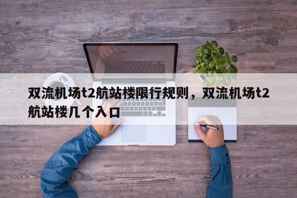 双流机场t2航站楼限行规则，双流机场t2航站楼几个入口-第1张图片-我家生活百科