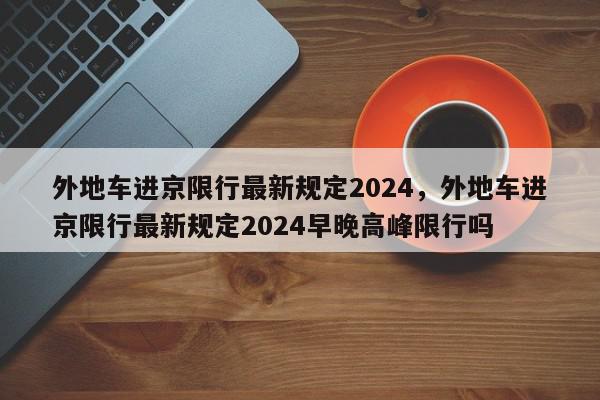 外地车进京限行最新规定2024，外地车进京限行最新规定2024早晚高峰限行吗-第1张图片-我家生活百科