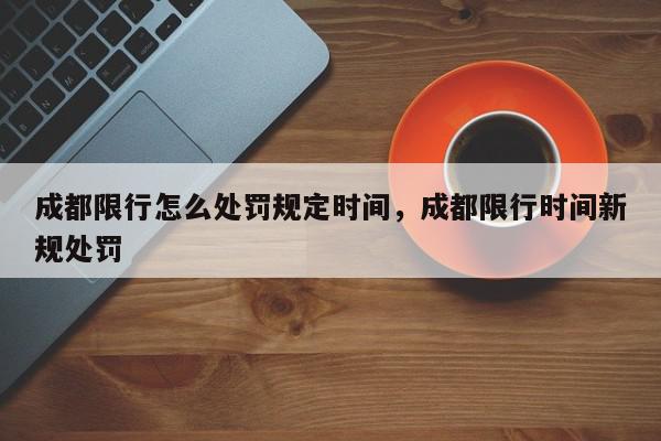 成都限行怎么处罚规定时间，成都限行时间新规处罚-第1张图片-我家生活百科