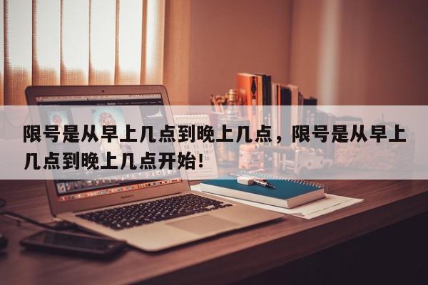 限号是从早上几点到晚上几点，限号是从早上几点到晚上几点开始！-第1张图片-我家生活百科