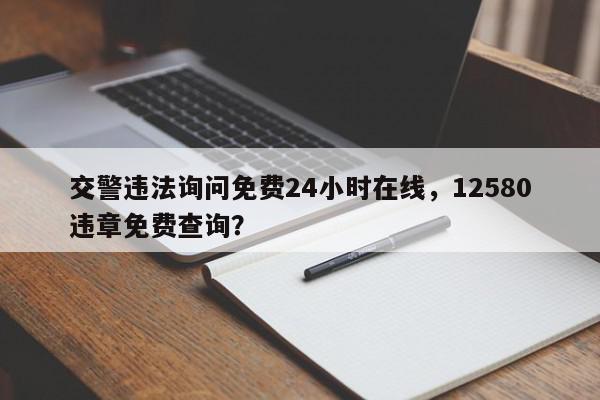 交警违法询问免费24小时在线，12580违章免费查询？-第1张图片-我家生活百科