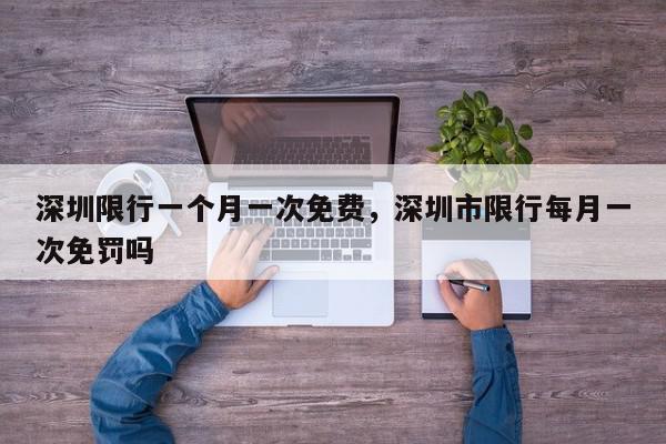 深圳限行一个月一次免费，深圳市限行每月一次免罚吗-第1张图片-我家生活百科