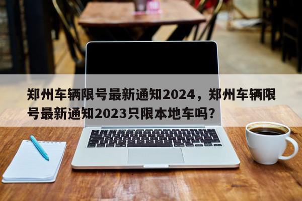 郑州车辆限号最新通知2024，郑州车辆限号最新通知2023只限本地车吗？-第1张图片-我家生活百科