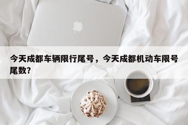 今天成都车辆限行尾号，今天成都机动车限号尾数？-第1张图片-我家生活百科