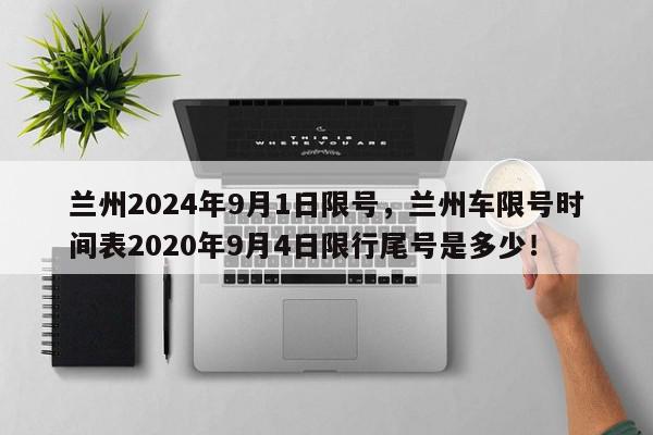 兰州2024年9月1日限号，兰州车限号时间表2020年9月4日限行尾号是多少！-第1张图片-我家生活百科