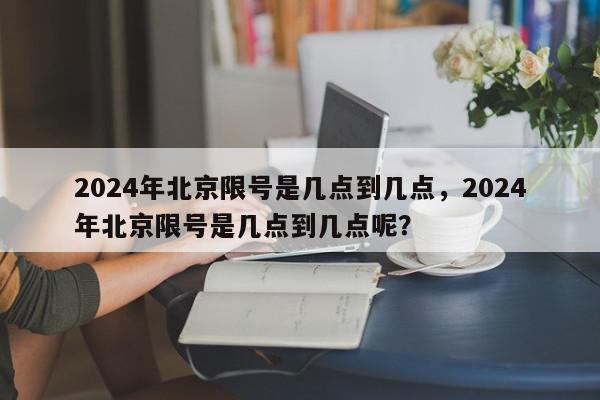 2024年北京限号是几点到几点,2024年北京限号是几点到几点呢?-第1张图片-我家生活百科 2024年北京限号是几点到几点,2024年北京限号是几点到几点呢?-第1张图片-我家生活百科