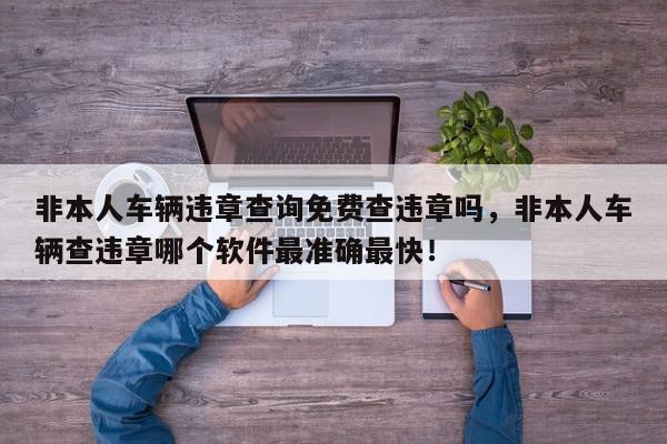非本人车辆违章查询免费查违章吗，非本人车辆查违章哪个软件最准确最快！-第1张图片-我家生活百科