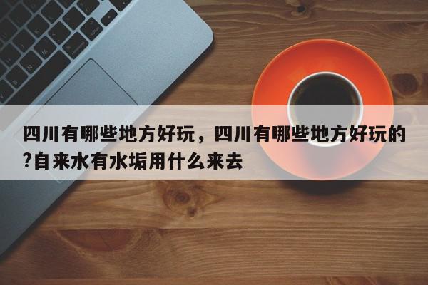 四川有哪些地方好玩，四川有哪些地方好玩的?自来水有水垢用什么来去-第1张图片-我家生活百科