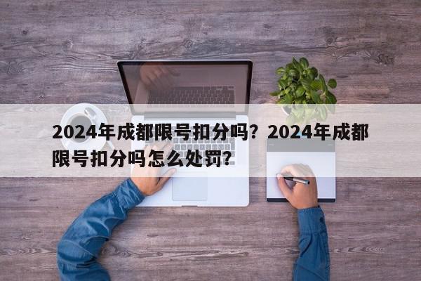 2024年成都限号扣分吗？2024年成都限号扣分吗怎么处罚？-第1张图片-我家生活百科