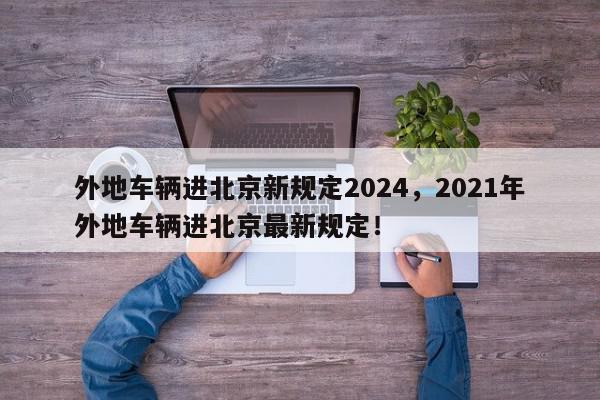 外地车辆进北京新规定2024，2021年外地车辆进北京最新规定！-第1张图片-我家生活百科