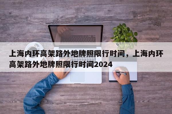 上海内环高架路外地牌照限行时间，上海内环高架路外地牌照限行时间2024-第1张图片-我家生活百科