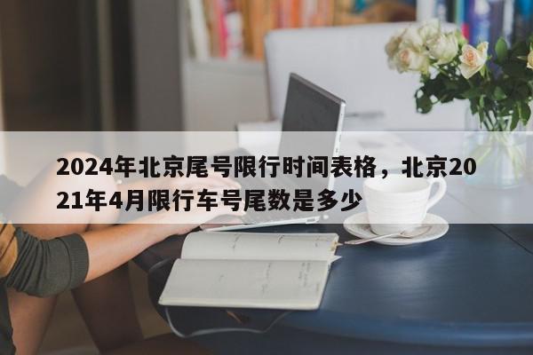 2024年北京尾号限行时间表格，北京2021年4月限行车号尾数是多少-第1张图片-我家生活百科