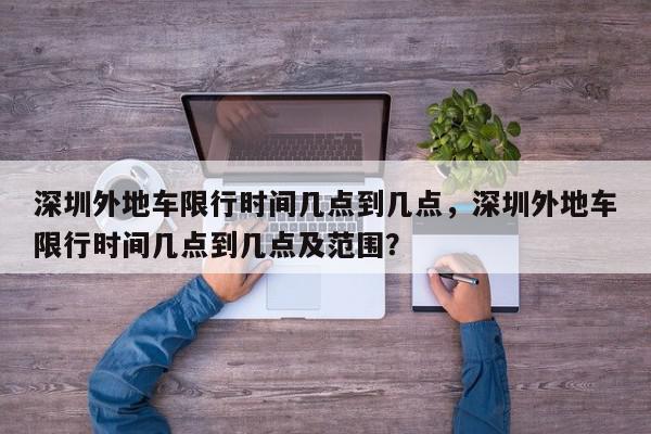 深圳外地车限行时间几点到几点，深圳外地车限行时间几点到几点及范围？-第1张图片-我家生活百科