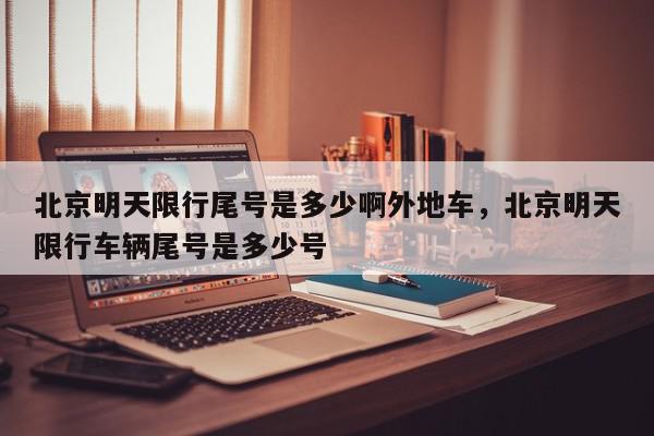 北京明天限行尾号是多少啊外地车，北京明天限行车辆尾号是多少号-第1张图片-我家生活百科