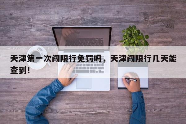 天津第一次闯限行免罚吗，天津闯限行几天能查到！-第1张图片-我家生活百科