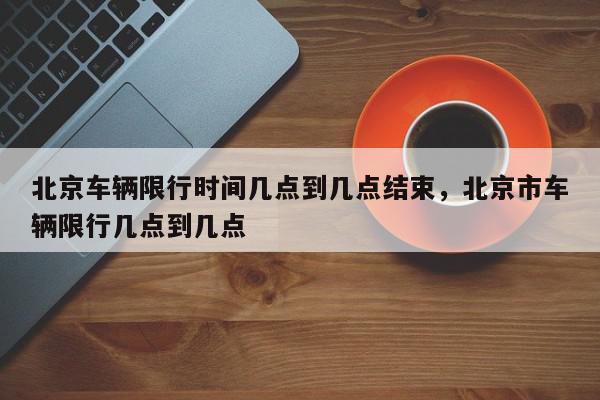 北京车辆限行时间几点到几点结束，北京市车辆限行几点到几点-第1张图片-我家生活百科