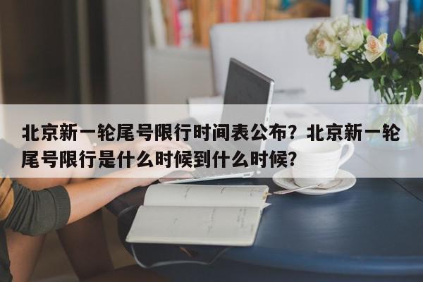 北京新一轮尾号限行时间表公布？北京新一轮尾号限行是什么时候到什么时候？-第1张图片-我家生活百科