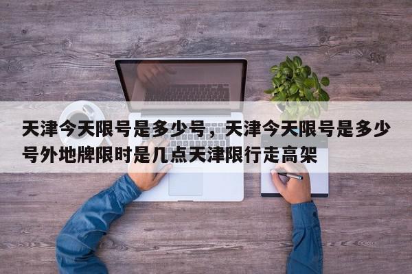 天津今天限号是多少号，天津今天限号是多少号外地牌限时是几点天津限行走高架-第1张图片-我家生活百科