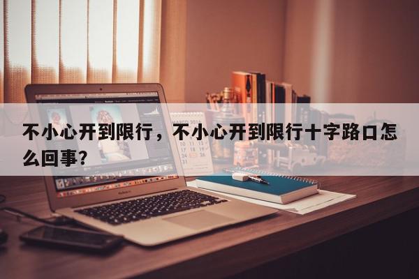 不小心开到限行,不小心开到限行十字路口怎么回事?-第1张图片-我家生活百科 不小心开到限行,不小心开到限行十字路口怎么回事?-第1张图片-我家生活百科