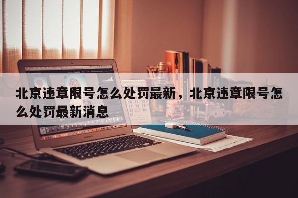 北京违章限号怎么处罚最新，北京违章限号怎么处罚最新消息-第1张图片-我家生活百科