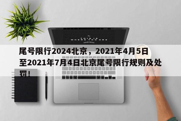 尾号限行2024北京，2021年4月5日至2021年7月4日北京尾号限行规则及处罚！-第1张图片-我家生活百科