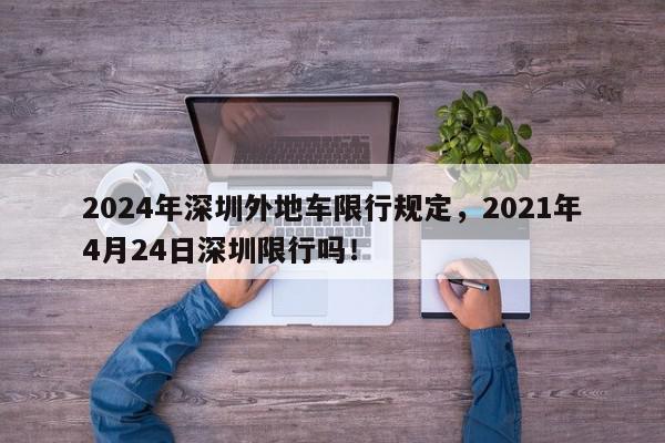 2024年深圳外地车限行规定，2021年4月24日深圳限行吗！-第1张图片-我家生活百科