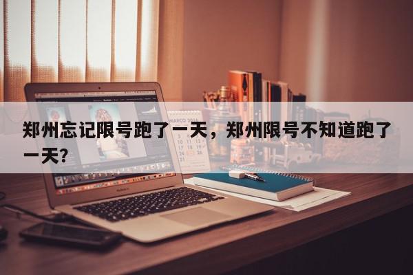 郑州忘记限号跑了一天，郑州限号不知道跑了一天？-第1张图片-我家生活百科