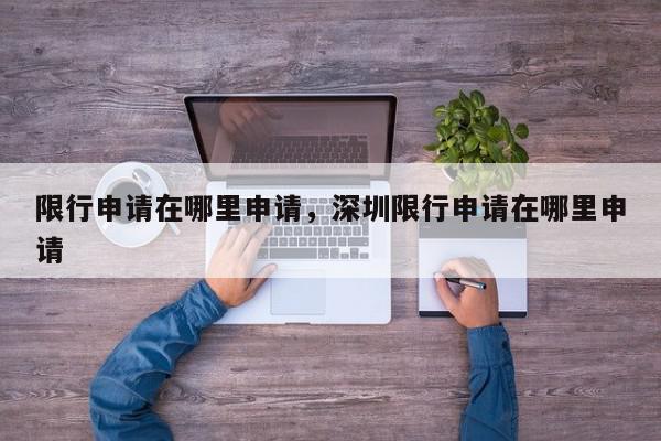 限行申请在哪里申请，深圳限行申请在哪里申请-第1张图片-我家生活百科