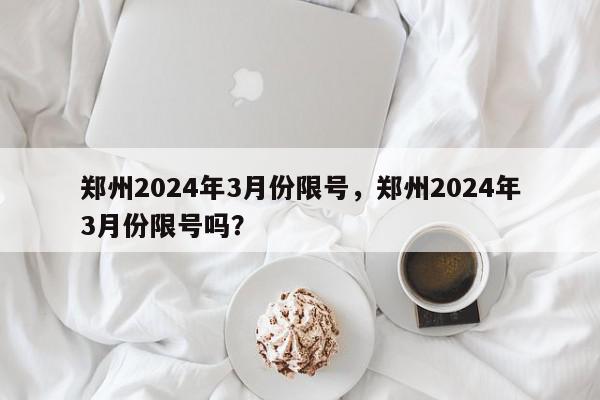 郑州2024年3月份限号，郑州2024年3月份限号吗？-第1张图片-我家生活百科