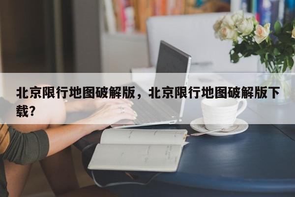 北京限行地图破解版，北京限行地图破解版下载？-第1张图片-我家生活百科
